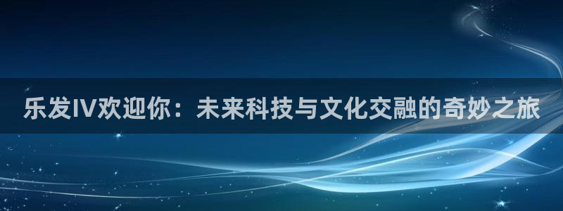 壹号电子娱乐app下载最新版：乐发IV欢迎你：未来科技与文化交融的奇妙之旅