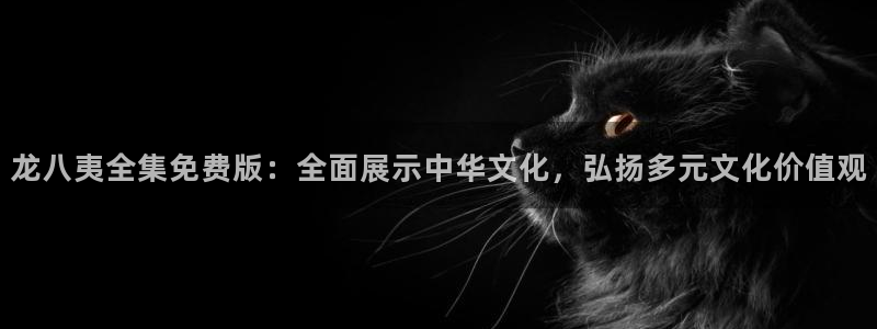 壹号电子娱乐app：龙八夷全集免费版：全面展示中华文化，弘扬多元文化价值观