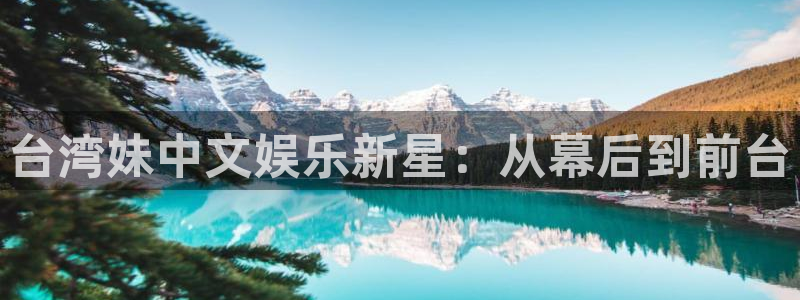 新航娱乐下载入口：台湾妹中文娱乐新星：从幕后到前台