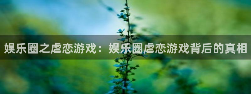 壹号app下载链接：娱乐圈之虐恋游戏：娱乐圈虐恋游戏背后的真相
