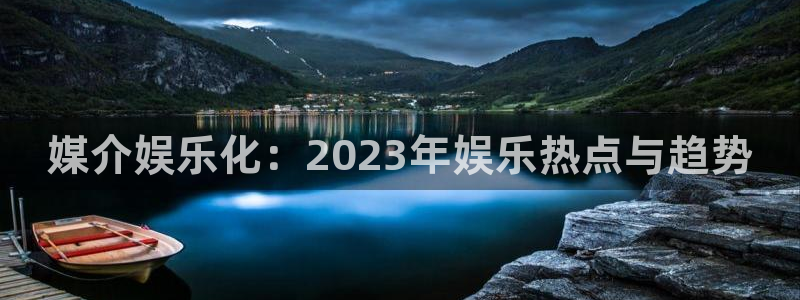 新航娱乐怎么下载：媒介娱乐化：2023年娱乐热点与趋势