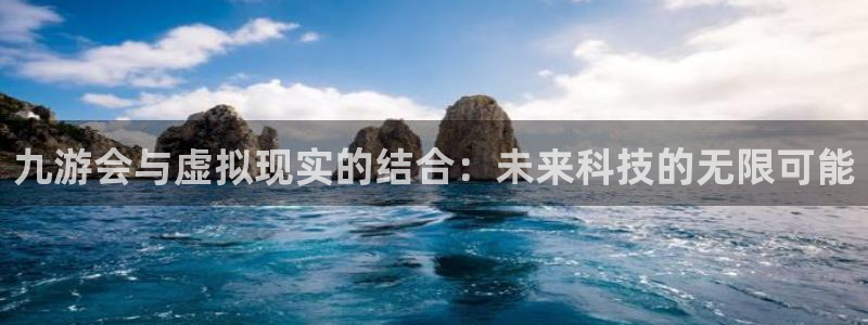 新航娱乐官网入口：九游会与虚拟现实的结合：未来科技的无限可能