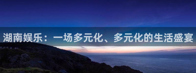 新航娱乐怎么下载：湖南娱乐：一场多元化、多元化的生活盛宴