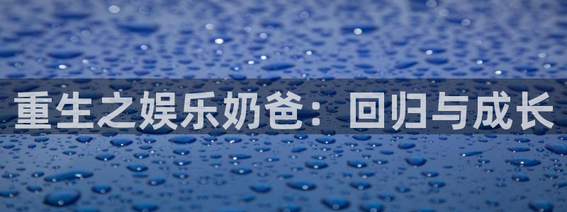 新航娱乐app下载：重生之娱乐奶爸：回归与成长