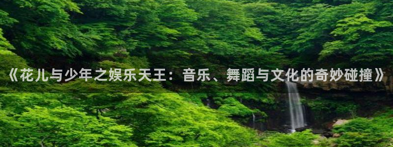 壹号下载官网入口：《花儿与少年之娱乐天王：音乐、舞蹈与文化的奇妙碰撞》