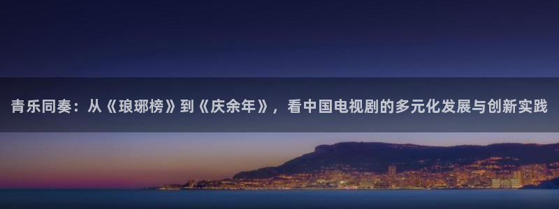 新航娱乐：青乐同奏：从《琅琊榜》到《庆余年》，看中国电视剧的多元化发展与创新实践