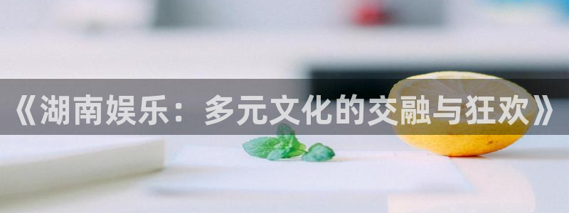 壹号玩家app下载：《湖南娱乐：多元文化的交融与狂欢》