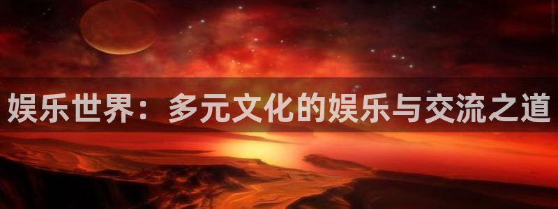 新航娱乐网站：娱乐世界：多元文化的娱乐与交流之道