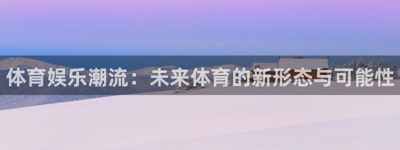 新航娱乐官网下载：体育娱乐潮流：未来体育的新形态与可能性