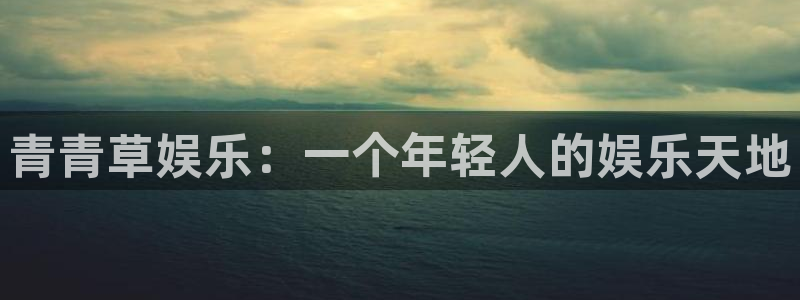 壹号国际app免费下载安装：青青草娱乐：一个年轻人的娱乐天地