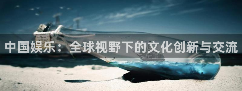 新航娱乐官网入口：中国娱乐：全球视野下的文化创新与交流