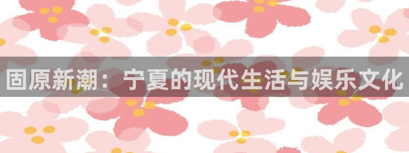 新航娱乐官网：固原新潮：宁夏的现代生活与娱乐文化