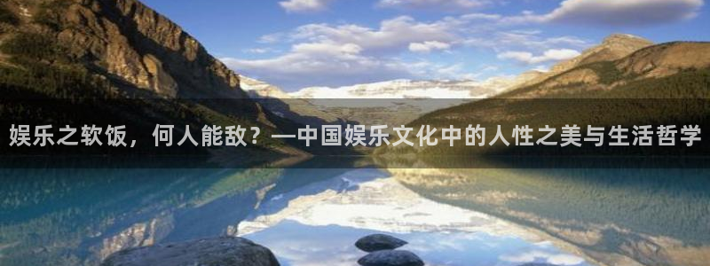 新航娱乐网站：娱乐之软饭，何人能敌？—中国娱乐文化中的人性之美与生活哲学