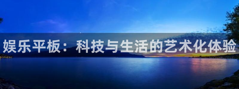 新航娱乐-ng大舞台,有梦你就来：娱乐平板：科技与生活的艺术化体验