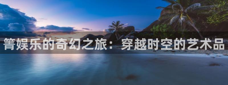 壹号大舞台网站：箐娱乐的奇幻之旅：穿越时空的艺术品
