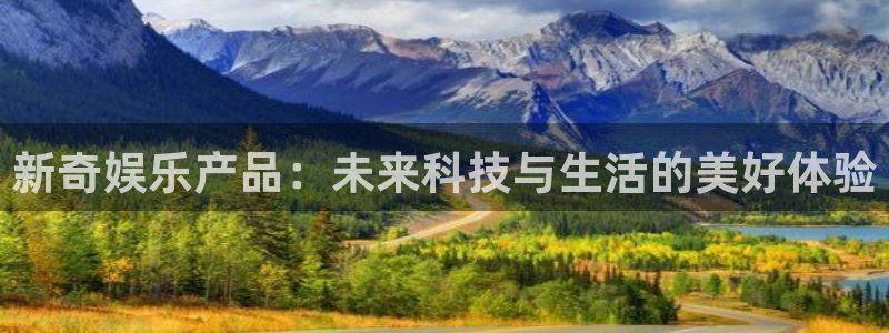 新航娱乐吧：新奇娱乐产品：未来科技与生活的美好体验